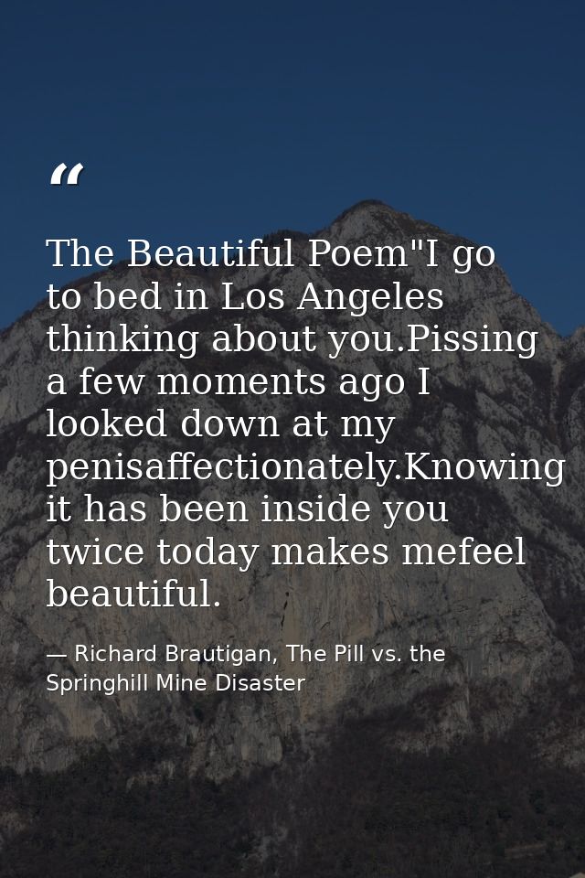 The Beautiful Poem"I go to bed in Los Angeles thinking about you.Pissing a few moments ago I looked down at my penisaffe — Richard Brautigan, The Pill vs. the Springhill Mine Disaster