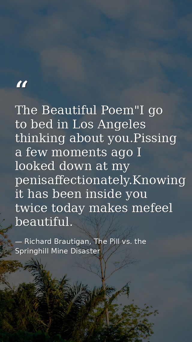 The Beautiful Poem"I go to bed in Los Angeles thinking about you.Pissing a few moments ago I looked down at my penisaffe — Richard Brautigan, The Pill vs. the Springhill Mine Disaster