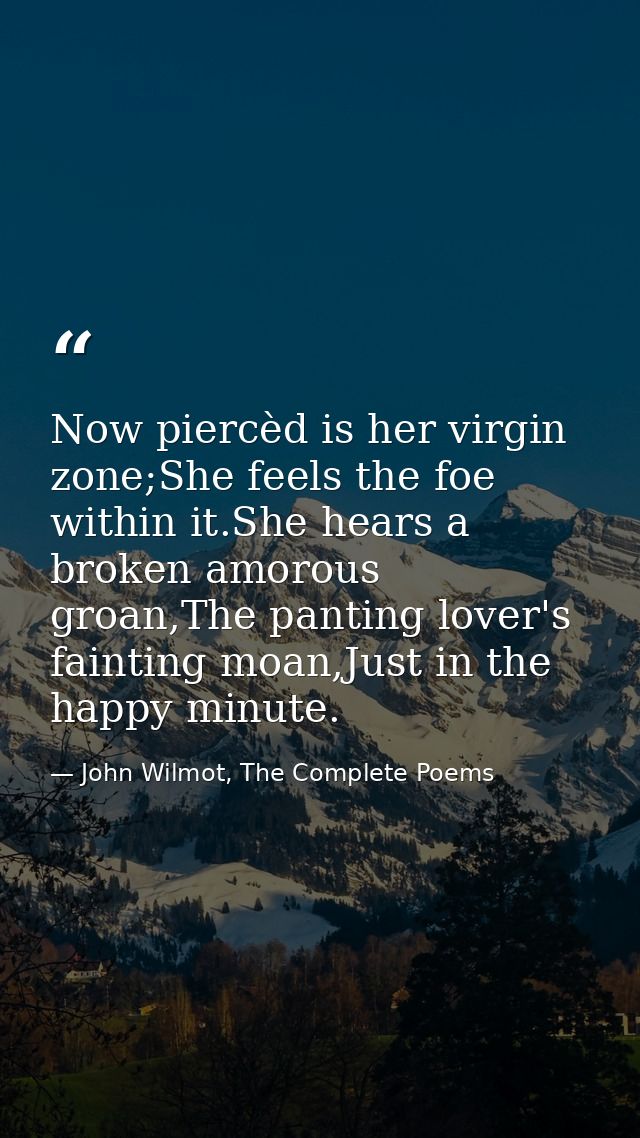 Now piercèd is her virgin zone;She feels the foe within it.She hears a broken amorous groan,The panting lover's fainting — John Wilmot, The Complete Poems