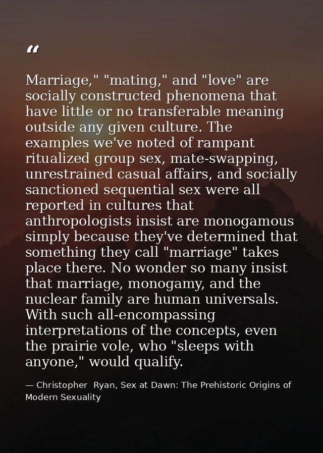 Marriage," "mating," and "love" are socially constructed phenomena that have little or no transferable meaning outside a — Christopher  Ryan, Sex at Dawn: The Prehistoric Origins of Modern Sexuality