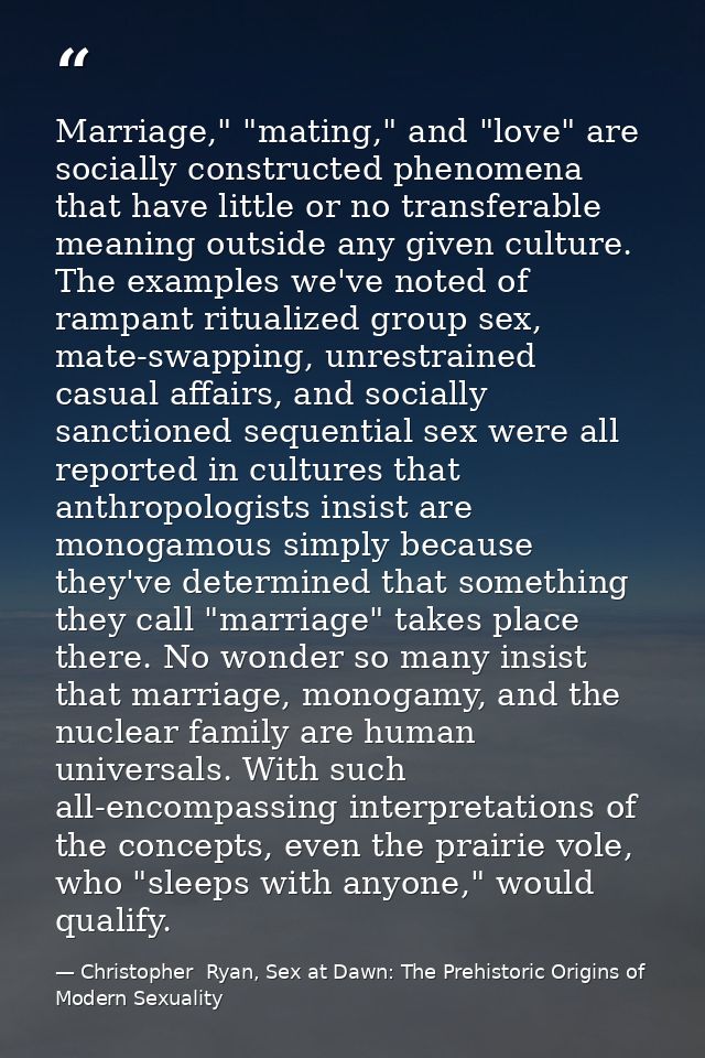 Marriage," "mating," and "love" are socially constructed phenomena that have little or no transferable meaning outside a — Christopher  Ryan, Sex at Dawn: The Prehistoric Origins of Modern Sexuality