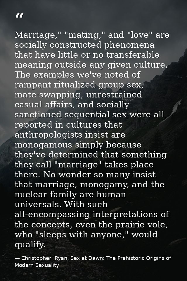 Marriage," "mating," and "love" are socially constructed phenomena that have little or no transferable meaning outside a — Christopher  Ryan, Sex at Dawn: The Prehistoric Origins of Modern Sexuality