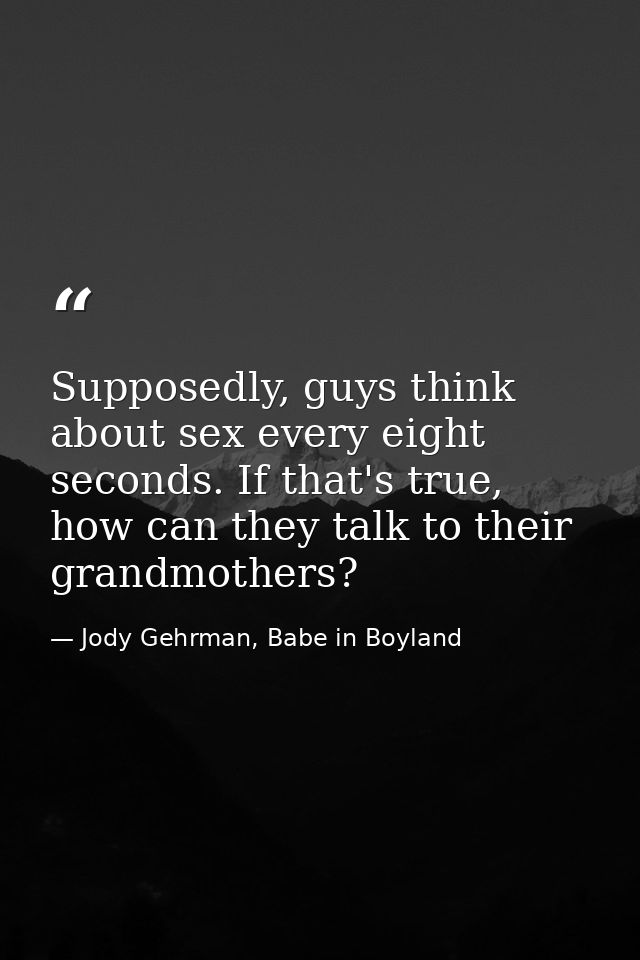 Supposedly, guys think about sex every eight seconds. If that's true, how can they talk to their grandmothers? — Jody Gehrman, Babe in Boyland