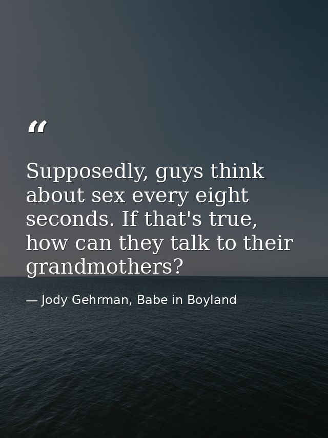 Supposedly, guys think about sex every eight seconds. If that's true, how can they talk to their grandmothers? — Jody Gehrman, Babe in Boyland