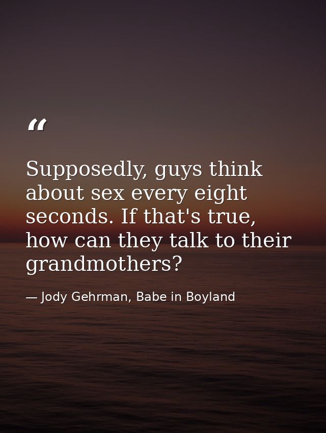 Supposedly, guys think about sex every eight seconds. If that's true, how can they talk to their grandmothers? — Jody Gehrman, Babe in Boyland