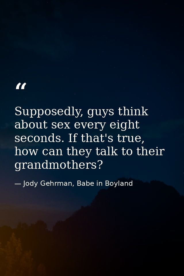 Supposedly, guys think about sex every eight seconds. If that's true, how can they talk to their grandmothers? — Jody Gehrman, Babe in Boyland