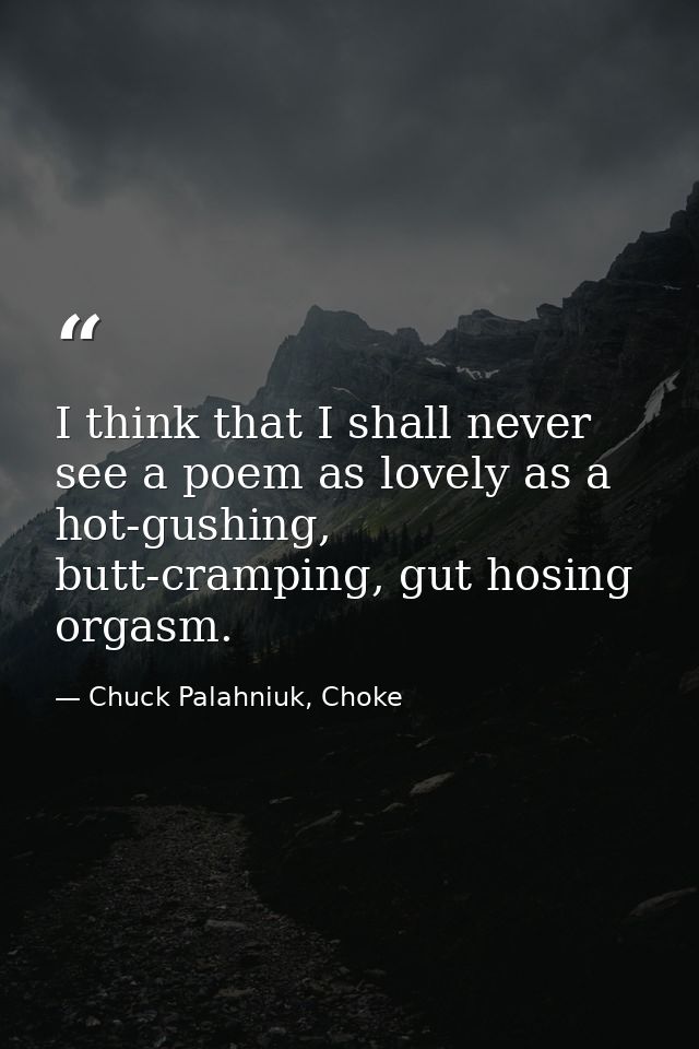 I think that I shall never see a poem as lovely as a hot-gushing, butt-cramping, gut hosing orgasm. — Chuck Palahniuk, Choke