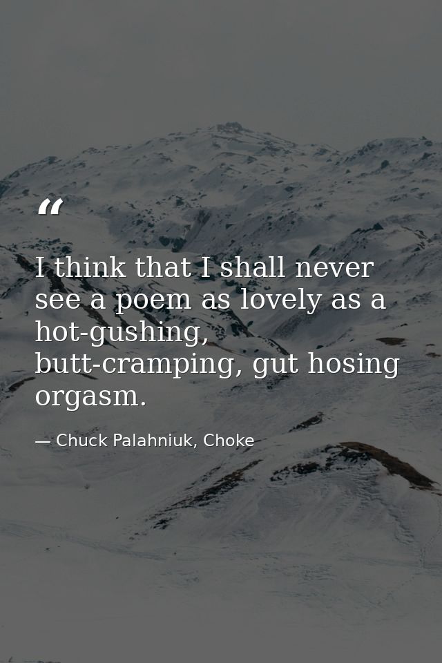 I think that I shall never see a poem as lovely as a hot-gushing, butt-cramping, gut hosing orgasm. — Chuck Palahniuk, Choke