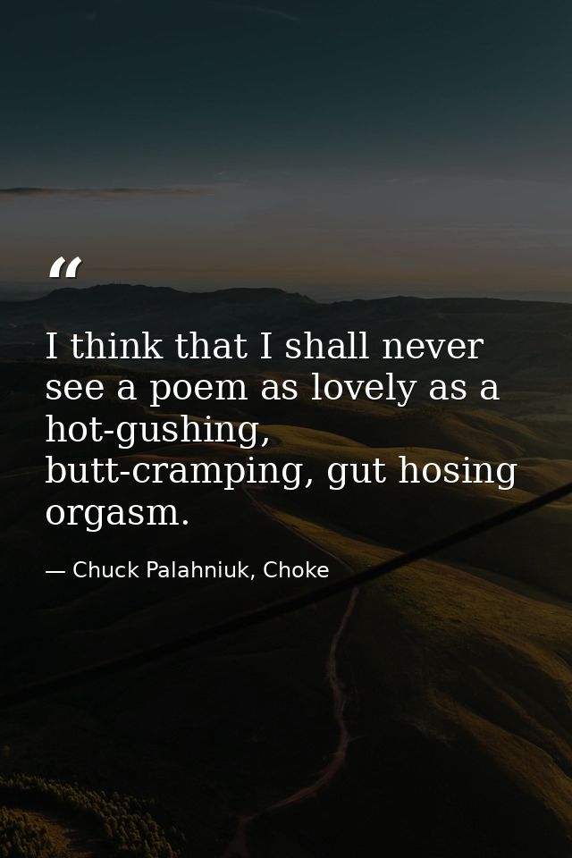 I think that I shall never see a poem as lovely as a hot-gushing, butt-cramping, gut hosing orgasm. — Chuck Palahniuk, Choke