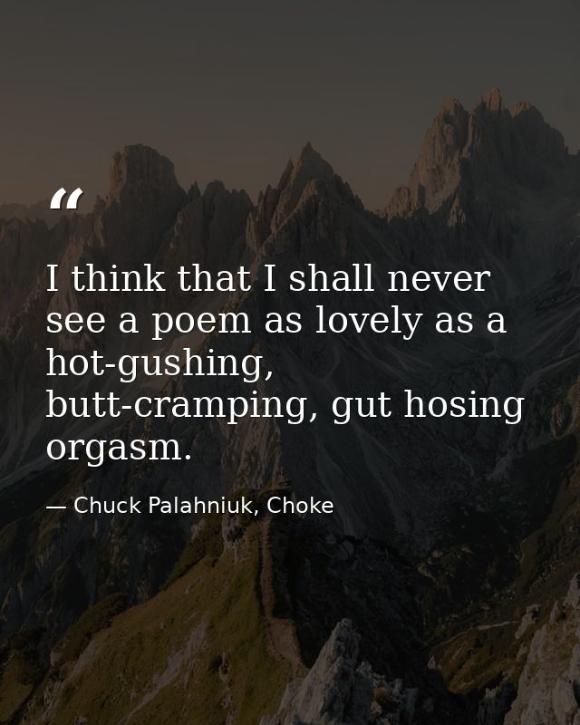 I think that I shall never see a poem as lovely as a hot-gushing, butt-cramping, gut hosing orgasm. — Chuck Palahniuk, Choke