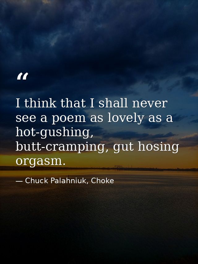 I think that I shall never see a poem as lovely as a hot-gushing, butt-cramping, gut hosing orgasm. — Chuck Palahniuk, Choke