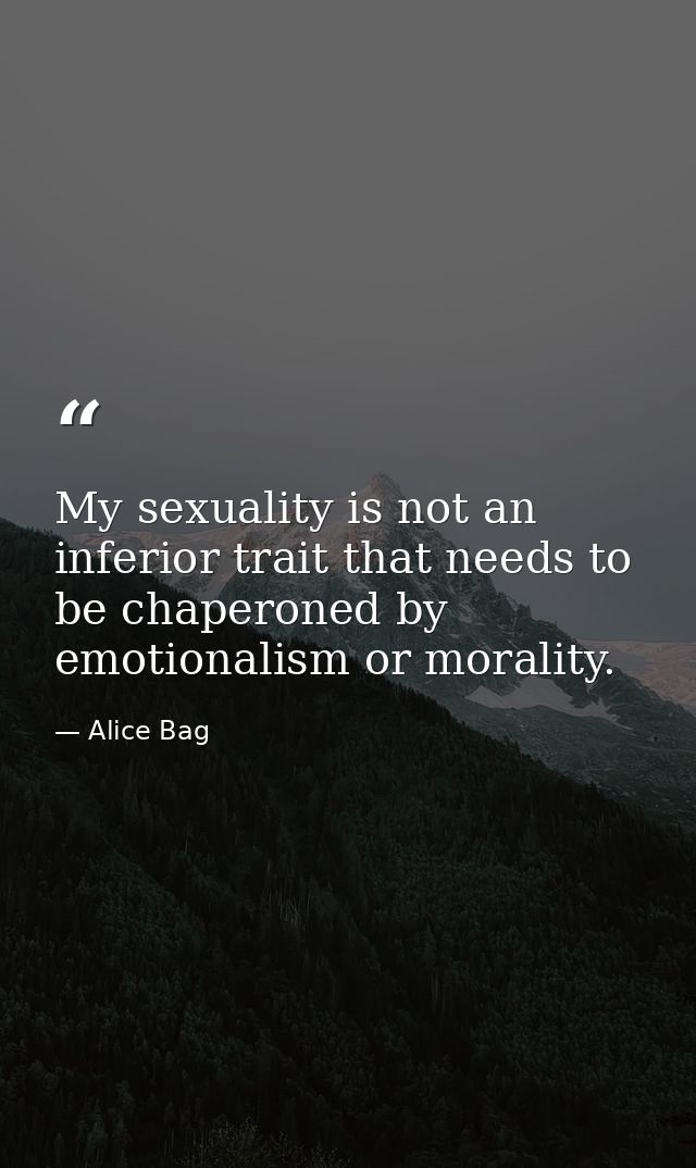My sexuality is not an inferior trait that needs to be chaperoned by emotionalism or morality. — Alice Bag