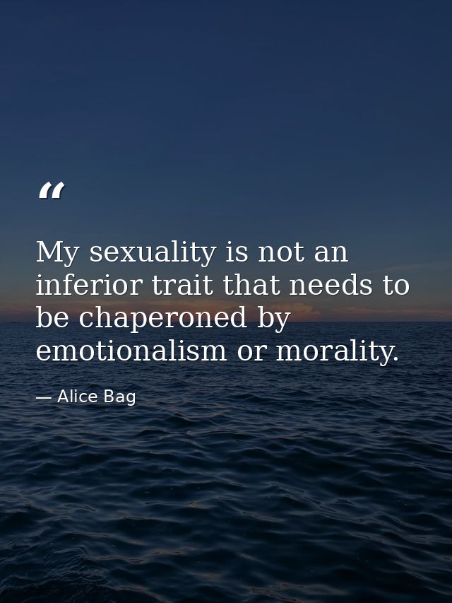 My sexuality is not an inferior trait that needs to be chaperoned by emotionalism or morality. — Alice Bag