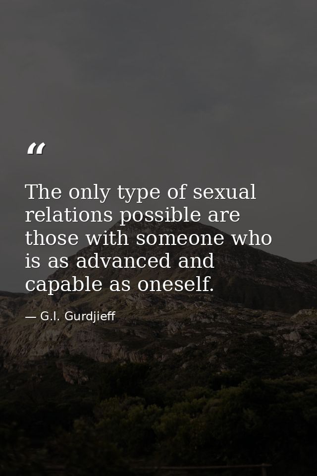 The only type of sexual relations possible are those with someone who is as advanced and capable as oneself. — G.I. Gurdjieff