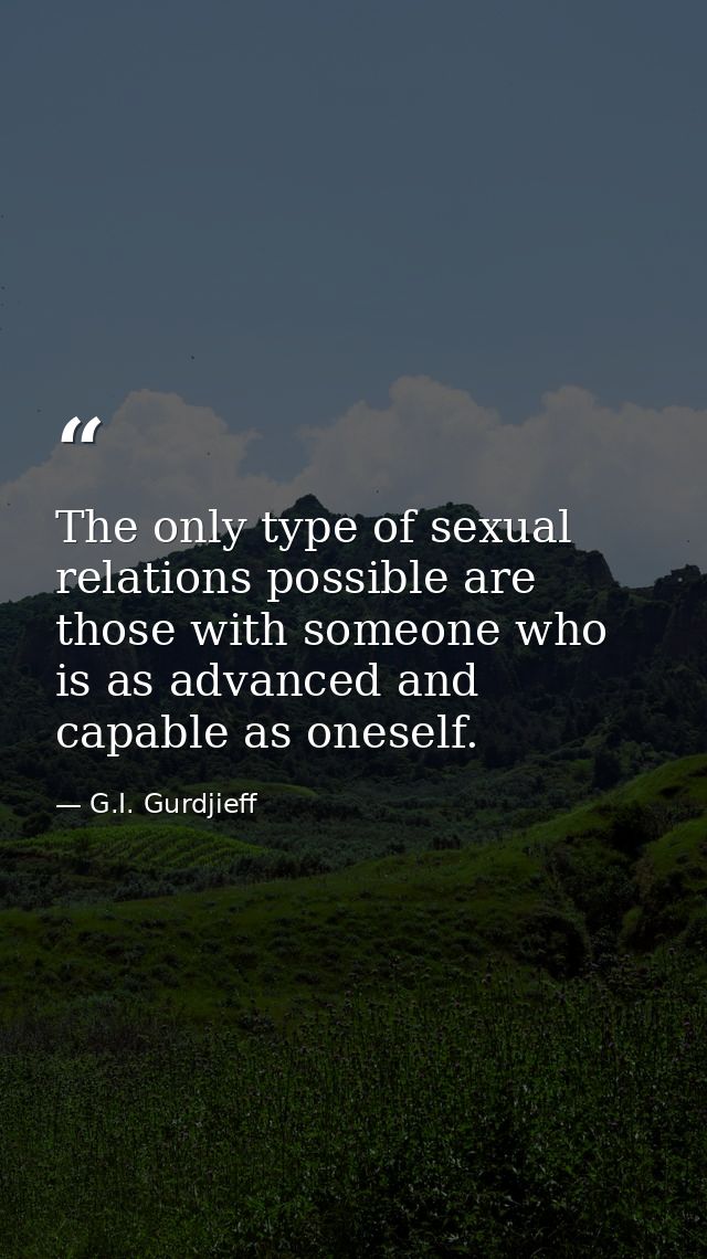 The only type of sexual relations possible are those with someone who is as advanced and capable as oneself. — G.I. Gurdjieff