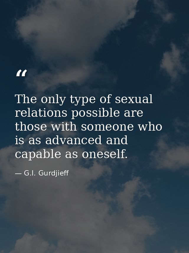 The only type of sexual relations possible are those with someone who is as advanced and capable as oneself. — G.I. Gurdjieff