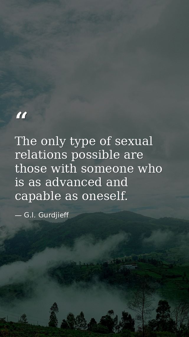 The only type of sexual relations possible are those with someone who is as advanced and capable as oneself. — G.I. Gurdjieff