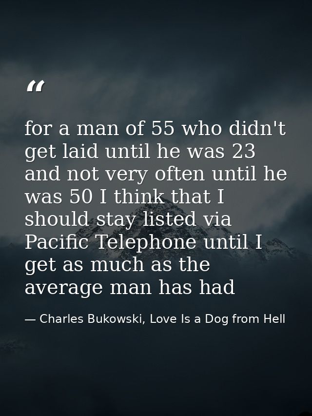 for a man of 55 who didn't get laid until he was 23 and not very often until he was 50 I think that I should stay listed — Charles Bukowski, Love Is a Dog from Hell
