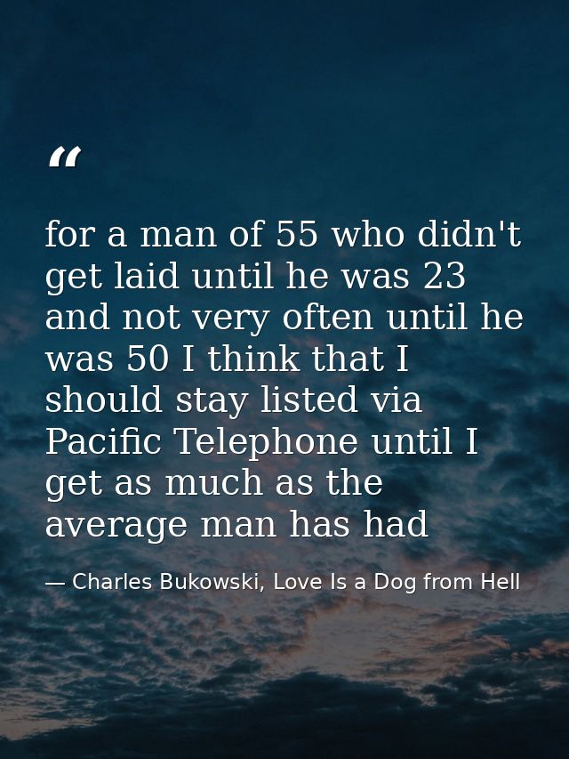 for a man of 55 who didn't get laid until he was 23 and not very often until he was 50 I think that I should stay listed — Charles Bukowski, Love Is a Dog from Hell