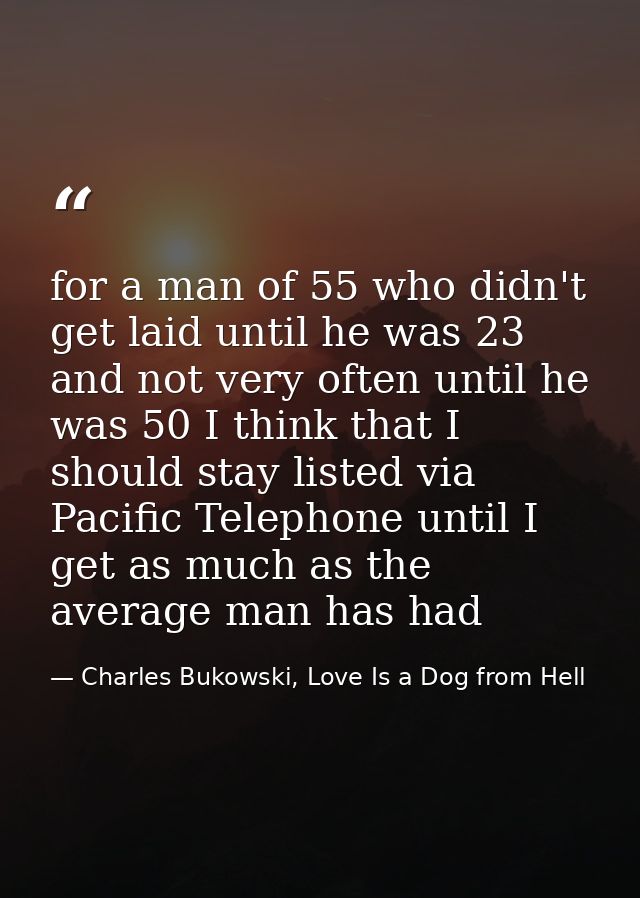 for a man of 55 who didn't get laid until he was 23 and not very often until he was 50 I think that I should stay listed — Charles Bukowski, Love Is a Dog from Hell