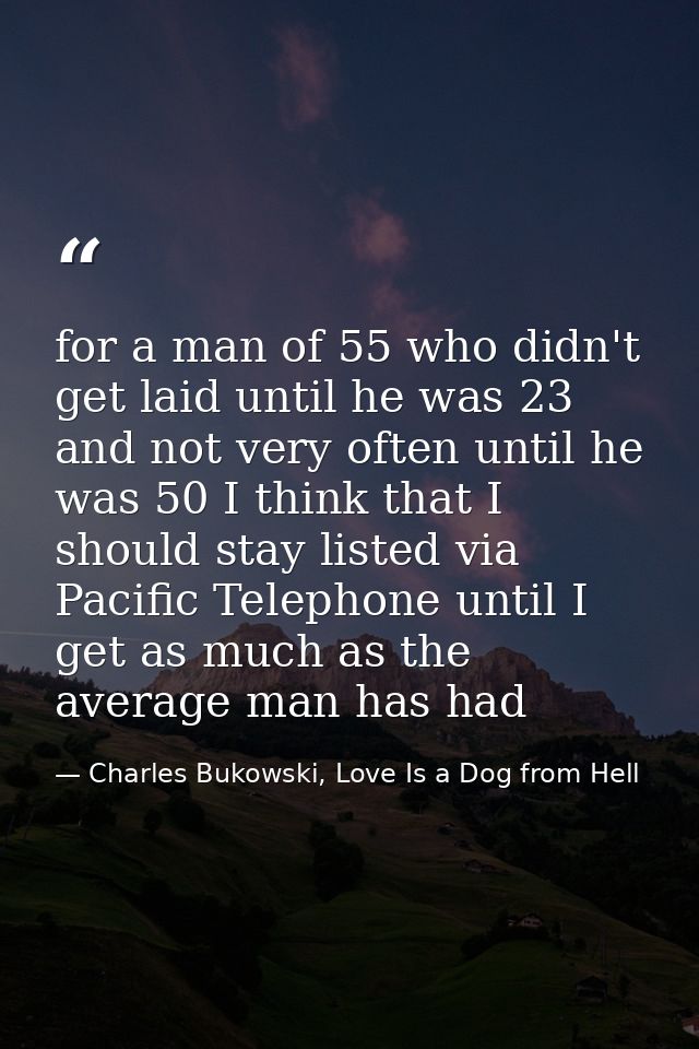 for a man of 55 who didn't get laid until he was 23 and not very often until he was 50 I think that I should stay listed — Charles Bukowski, Love Is a Dog from Hell