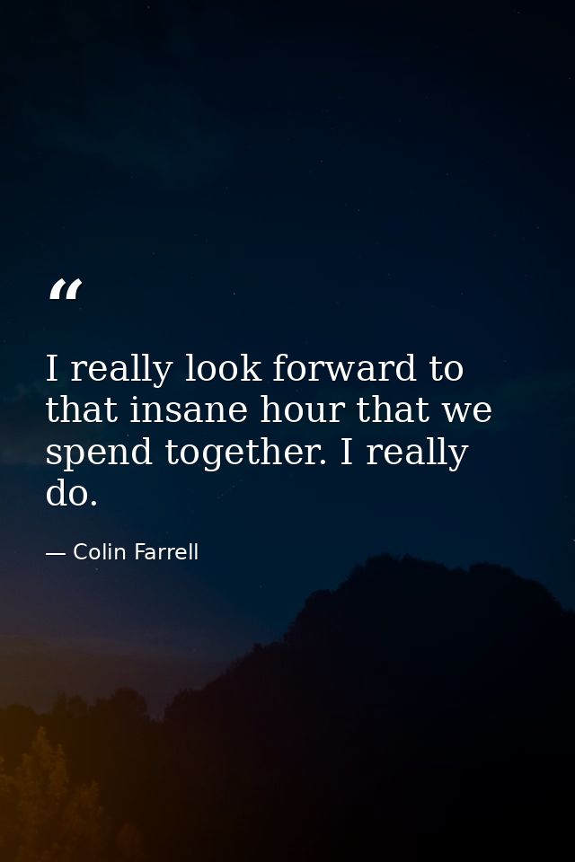 I really look forward to that insane hour that we spend together. I really do. — Colin Farrell