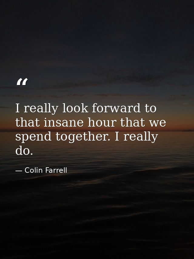 I really look forward to that insane hour that we spend together. I really do. — Colin Farrell