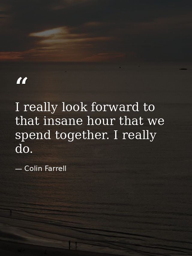 I really look forward to that insane hour that we spend together. I really do. — Colin Farrell