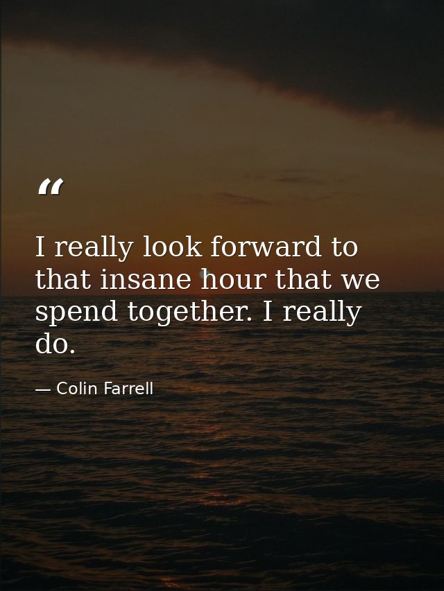 I really look forward to that insane hour that we spend together. I really do. — Colin Farrell