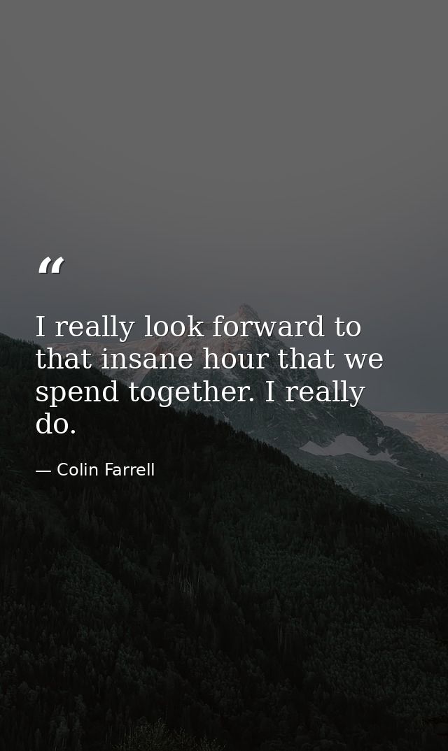 I really look forward to that insane hour that we spend together. I really do. — Colin Farrell