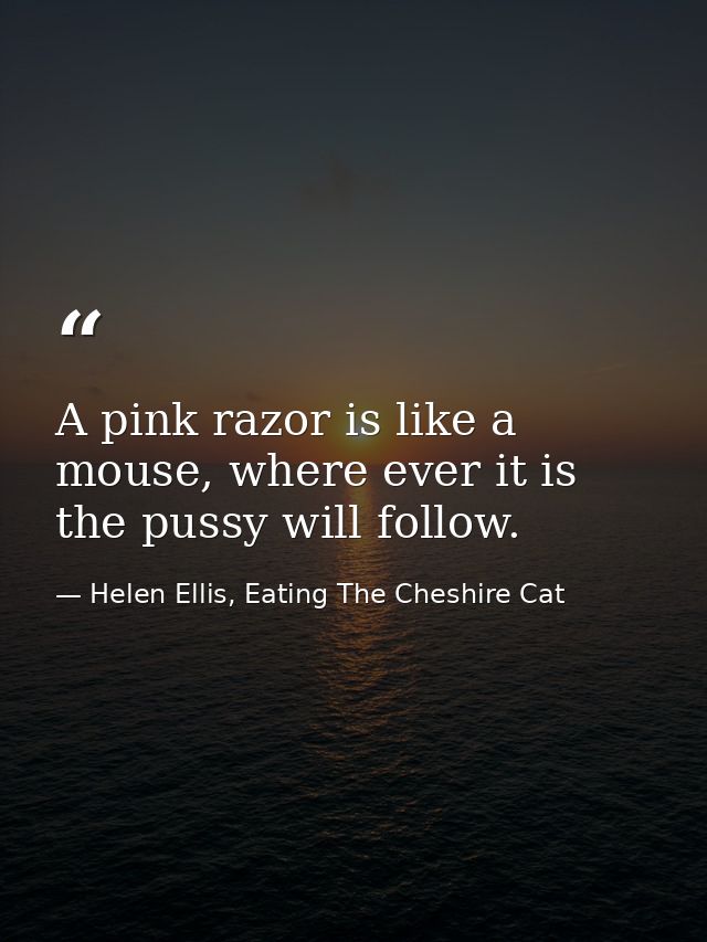 A pink razor is like a mouse, where ever it is the pussy will follow. — Helen Ellis, Eating The Cheshire Cat