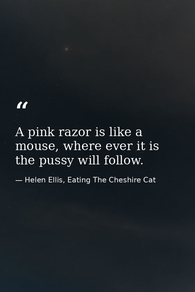 A pink razor is like a mouse, where ever it is the pussy will follow. — Helen Ellis, Eating The Cheshire Cat