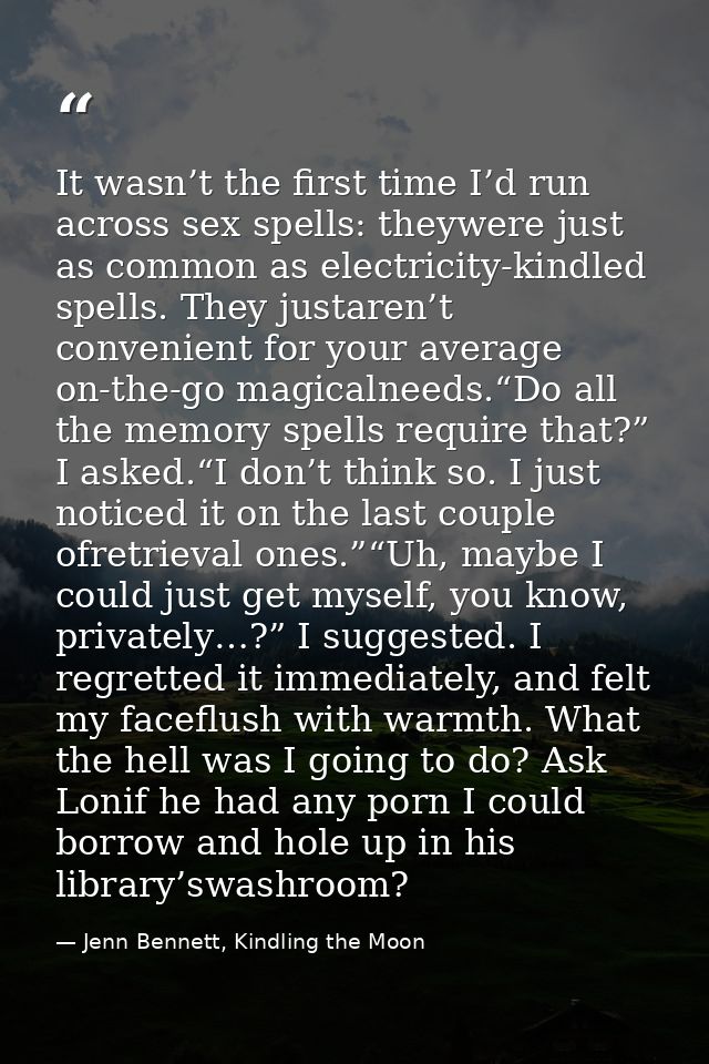 It wasn’t the first time I’d run across sex spells: theywere just as common as electricity-kindled spells. They justaren — Jenn Bennett, Kindling the Moon
