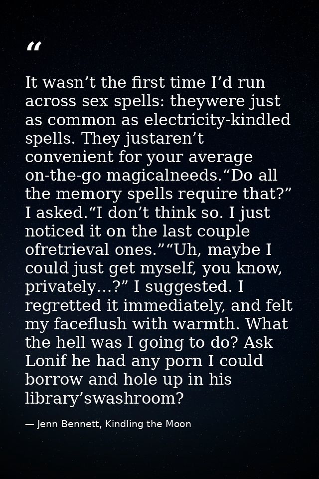 It wasn’t the first time I’d run across sex spells: theywere just as common as electricity-kindled spells. They justaren — Jenn Bennett, Kindling the Moon