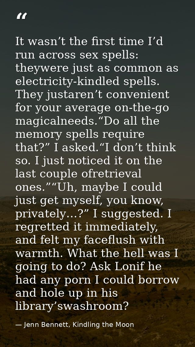 It wasn’t the first time I’d run across sex spells: theywere just as common as electricity-kindled spells. They justaren — Jenn Bennett, Kindling the Moon