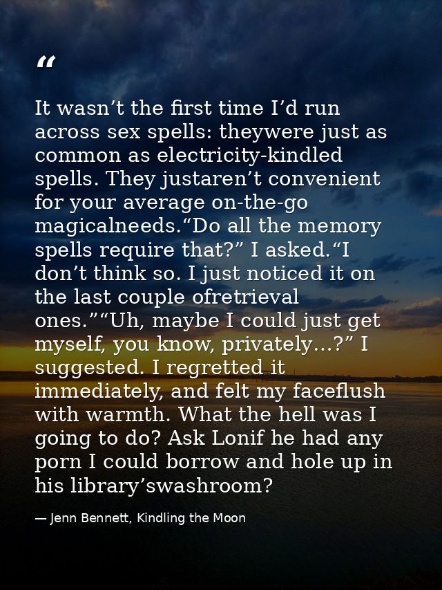 It wasn’t the first time I’d run across sex spells: theywere just as common as electricity-kindled spells. They justaren — Jenn Bennett, Kindling the Moon