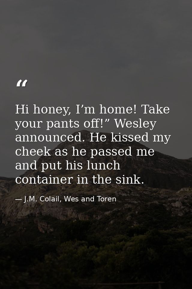 Hi honey, I’m home! Take your pants off!” Wesley announced. He kissed my cheek as he passed me and put his lunch contain — J.M. Colail, Wes and Toren