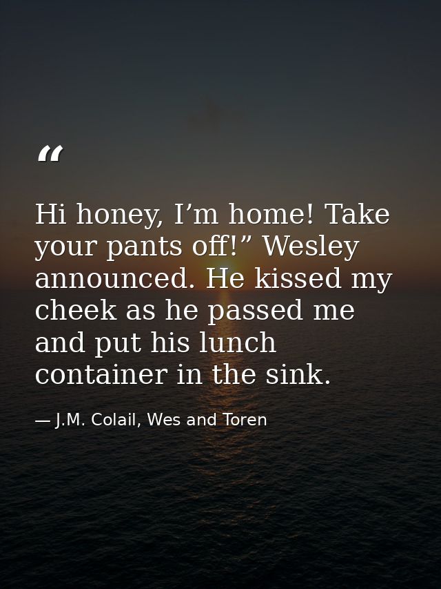 Hi honey, I’m home! Take your pants off!” Wesley announced. He kissed my cheek as he passed me and put his lunch contain — J.M. Colail, Wes and Toren