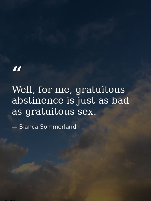 Well, for me, gratuitous abstinence is just as bad as gratuitous sex. — Bianca Sommerland