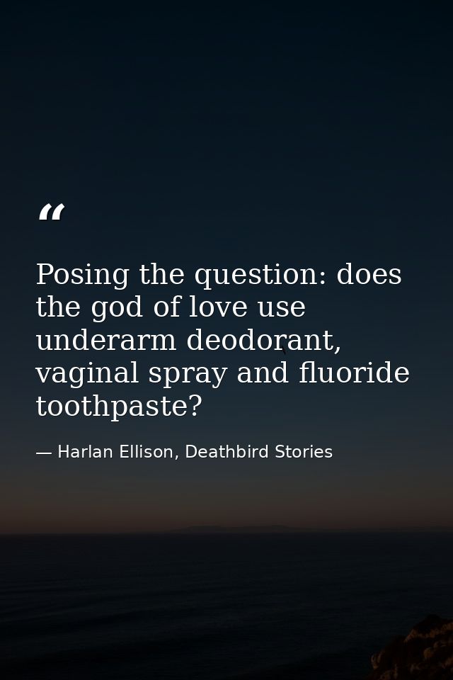 Posing the question: does the god of love use underarm deodorant, vaginal spray and fluoride toothpaste? — Harlan Ellison, Deathbird Stories
