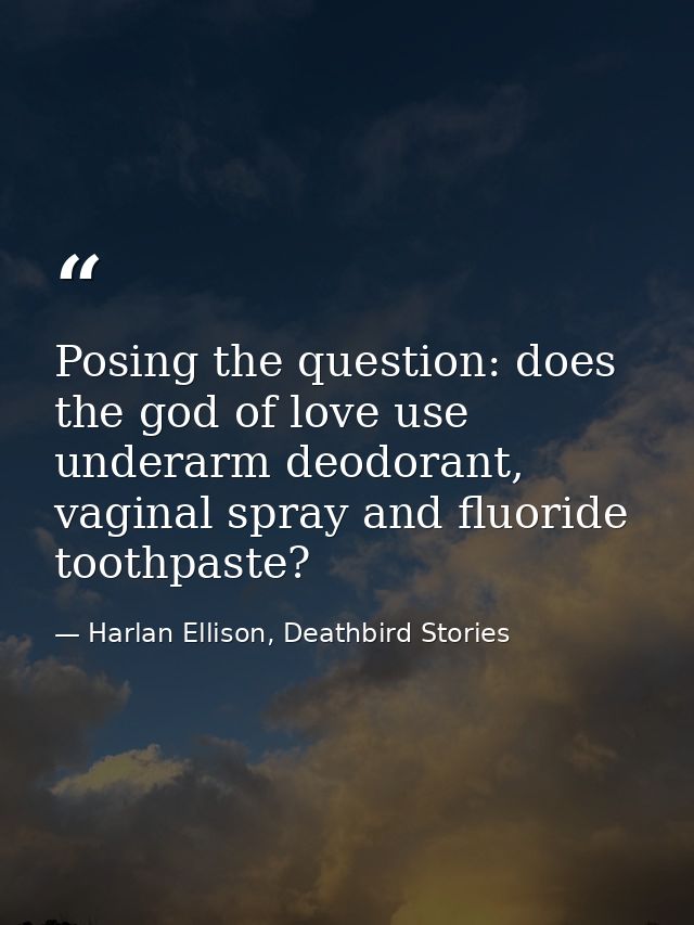 Posing the question: does the god of love use underarm deodorant, vaginal spray and fluoride toothpaste? — Harlan Ellison, Deathbird Stories