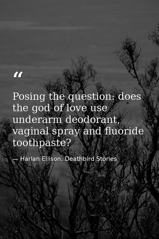Posing the question: does the god of love use underarm deodorant, vaginal spray and fluoride toothpaste? — Harlan Ellison, Deathbird Stories