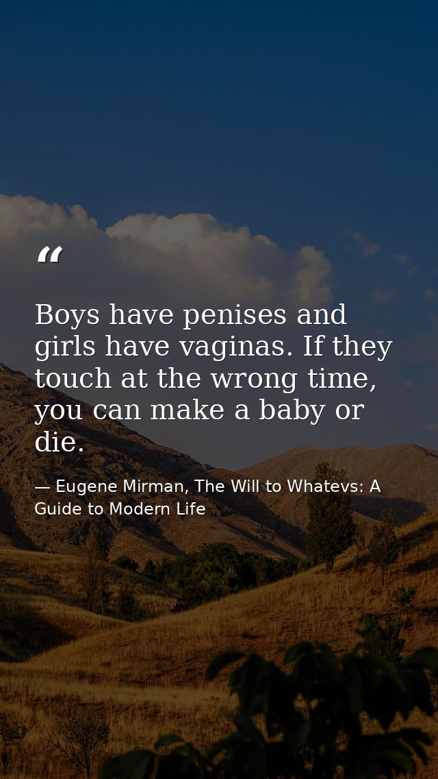 Boys have penises and girls have vaginas. If they touch at the wrong time, you can make a baby or die. — Eugene Mirman, The Will to Whatevs: A Guide to Modern Life