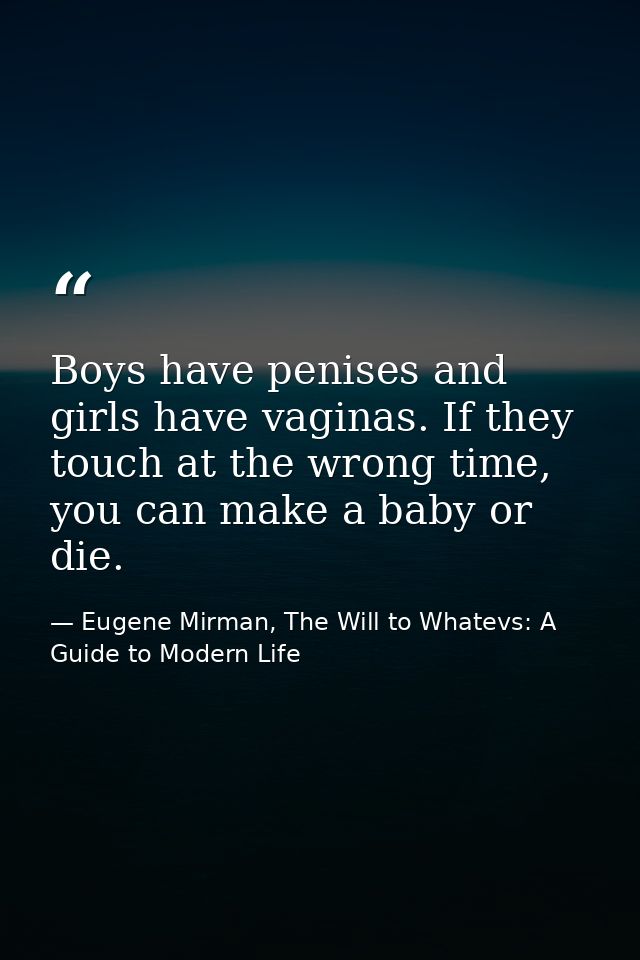 Boys have penises and girls have vaginas. If they touch at the wrong time, you can make a baby or die. — Eugene Mirman, The Will to Whatevs: A Guide to Modern Life