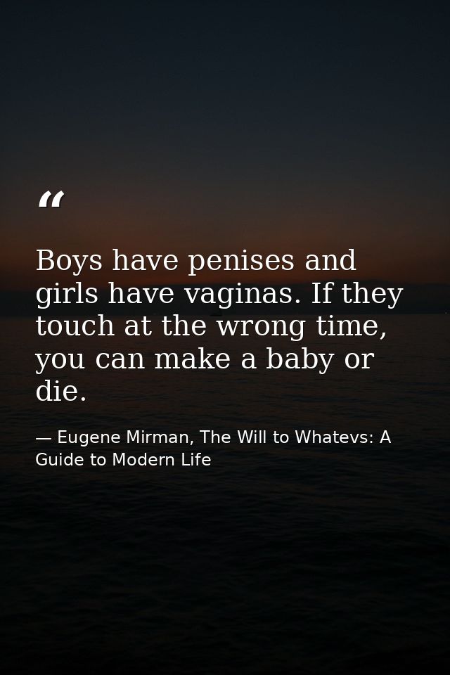 Boys have penises and girls have vaginas. If they touch at the wrong time, you can make a baby or die. — Eugene Mirman, The Will to Whatevs: A Guide to Modern Life