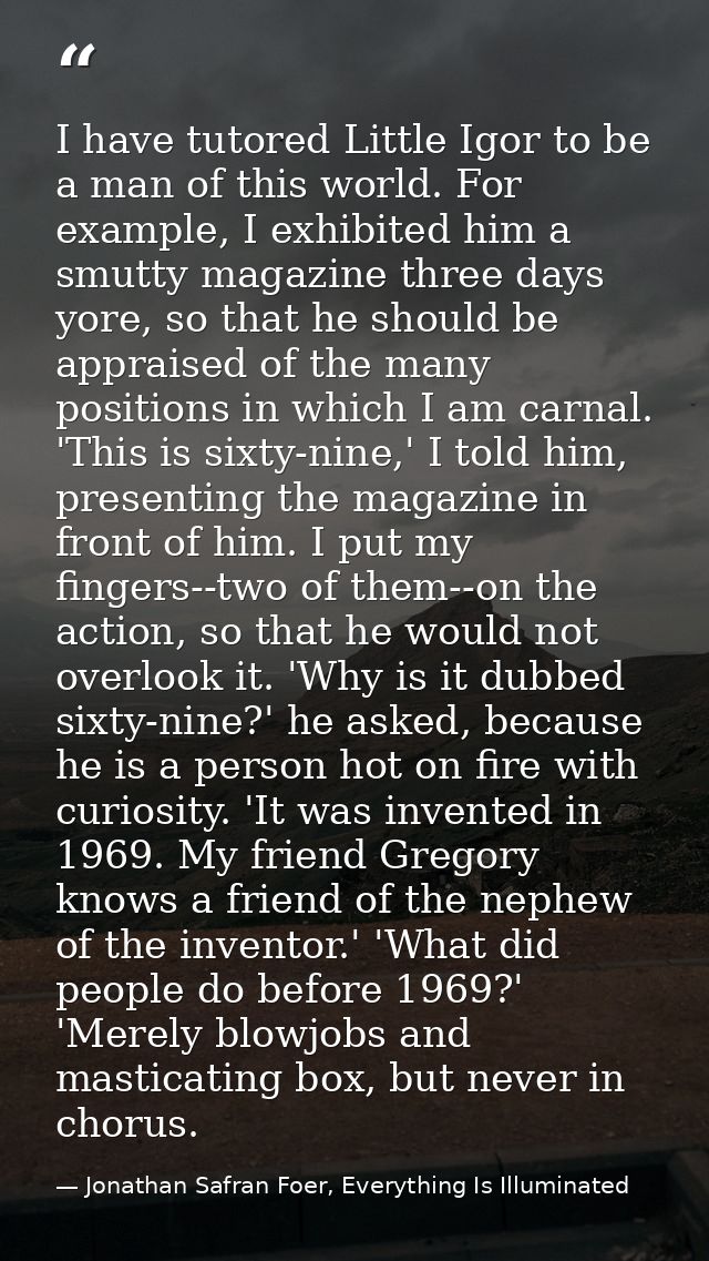 I have tutored Little Igor to be a man of this world. For example, I exhibited him a smutty magazine three days yore, so — Jonathan Safran Foer, Everything Is Illuminated