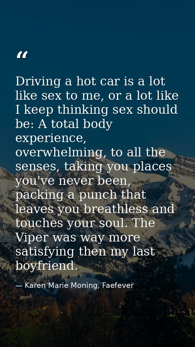 Driving a hot car is a lot like sex to me, or a lot like I keep thinking sex should be: A total body experience, overwhe — Karen Marie Moning, Faefever