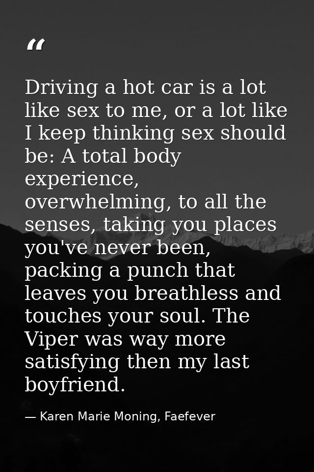 Driving a hot car is a lot like sex to me, or a lot like I keep thinking sex should be: A total body experience, overwhe — Karen Marie Moning, Faefever