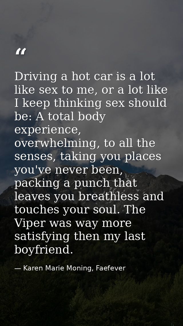 Driving a hot car is a lot like sex to me, or a lot like I keep thinking sex should be: A total body experience, overwhe — Karen Marie Moning, Faefever