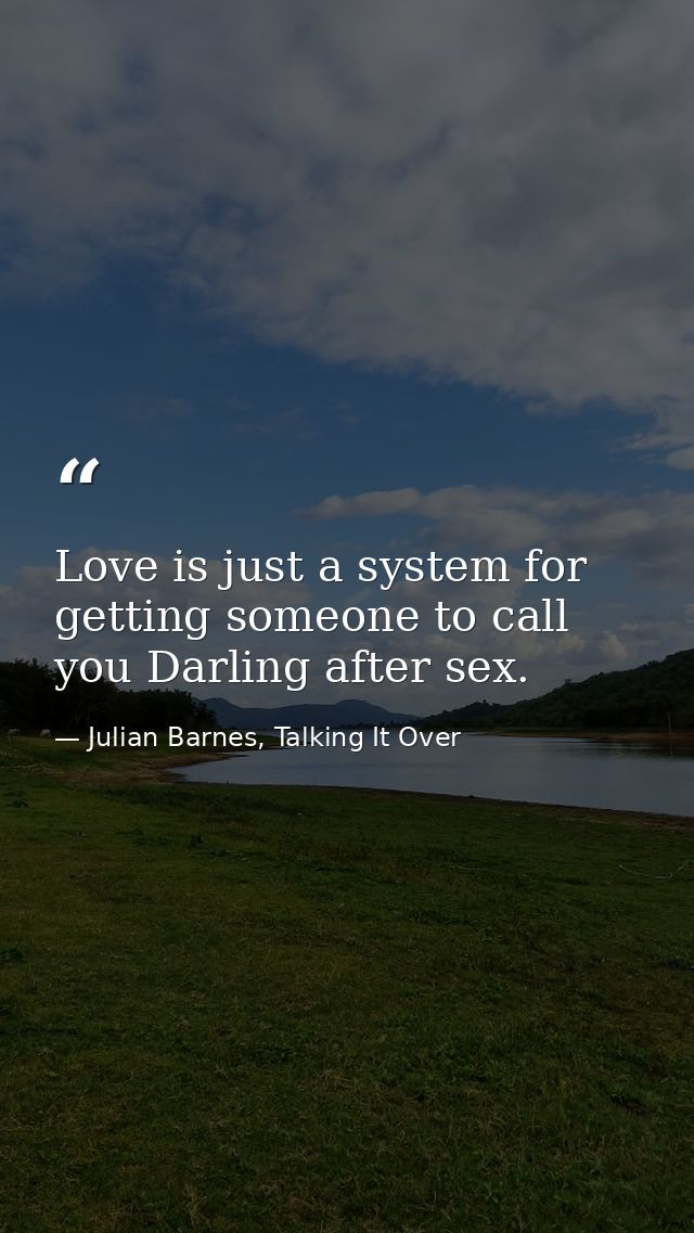Love is just a system for getting someone to call you Darling after sex. — Julian Barnes, Talking It Over